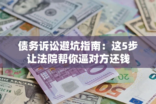 济南债务诉讼避坑指南：这5步让法院帮你逼对方还钱