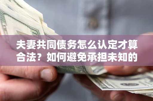 济南夫妻共同债务怎么认定才算合法？如何避免承担未知的债务风险？