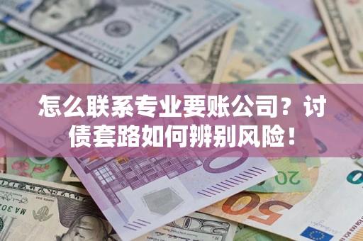 济南怎么联系专业要账公司？讨债套路如何辨别风险！