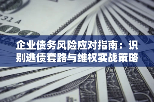 济南企业债务风险应对指南：识别逃债套路与维权实战策略