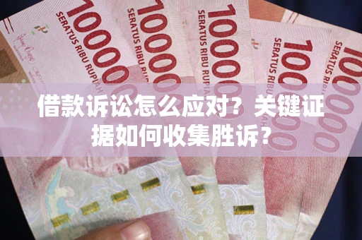 济南借款诉讼怎么应对？关键证据如何收集胜诉？