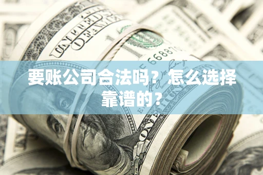 济南要账公司合法吗？怎么选择靠谱的？
