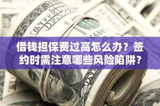 济南借钱担保费过高怎么办？签约时需注意哪些风险陷阱？