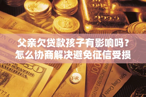 济南父亲欠贷款孩子有影响吗？怎么协商解决避免征信受损？