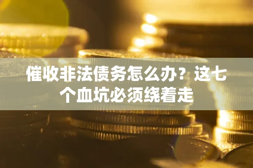 济南催收非法债务怎么办？这七个血坑必须绕着走