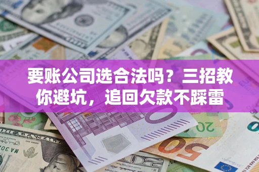 济南要账公司选合法吗？三招教你避坑，追回欠款不踩雷