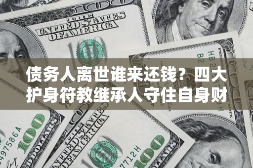 济南债务人离世谁来还钱？四大护身符教继承人守住自身财产