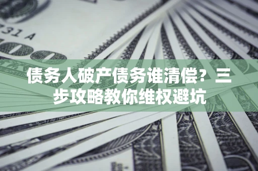 济南债务人破产债务谁清偿?三步攻略教你维权避坑 济南债务人破产债务谁清偿?三步攻略教你维权避坑