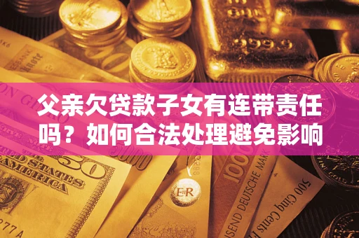 济南父亲欠贷款子女有连带责任吗？如何合法处理避免影响？