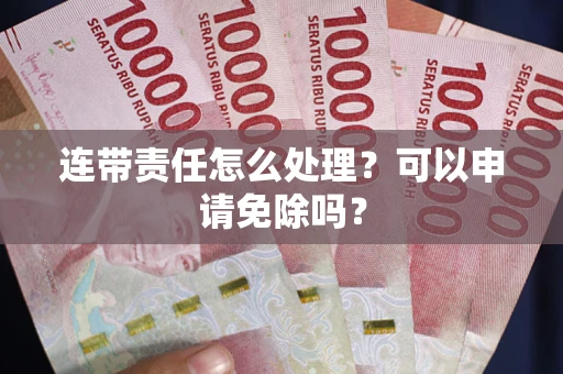 济南连带责任怎么处理？可以申请免除吗？