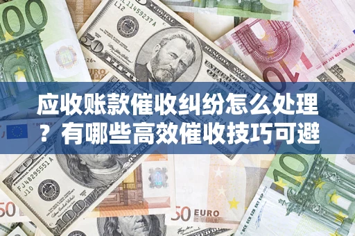济南应收账款催收纠纷怎么处理？有哪些高效催收技巧可避免坏账？
