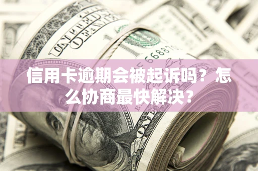 济南信用卡逾期会被起诉吗？怎么协商最快解决？
