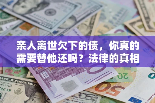 济南亲人离世欠下的债，你真的需要替他还吗？法律的真相或许与你想的不一样