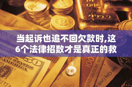 济南当起诉也追不回欠款时,这6个法律招数才是真正的救命稻草