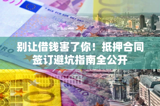 济南别让借钱害了你！抵押合同签订避坑指南全公开