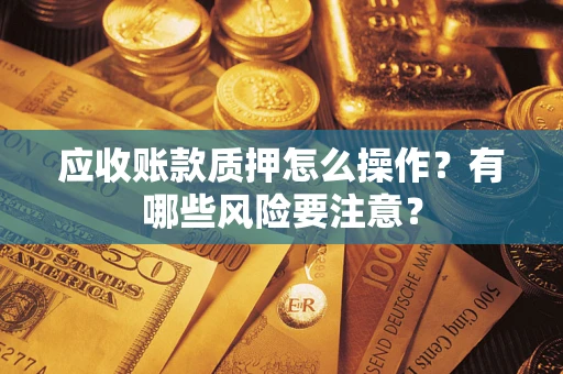 济南应收账款质押怎么操作？有哪些风险要注意？